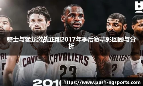 骑士与猛龙激战正酣2017年季后赛精彩回顾与分析